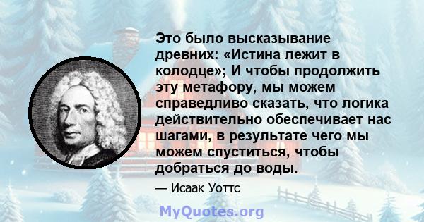 Это было высказывание древних: «Истина лежит в колодце»; И чтобы продолжить эту метафору, мы можем справедливо сказать, что логика действительно обеспечивает нас шагами, в результате чего мы можем спуститься, чтобы