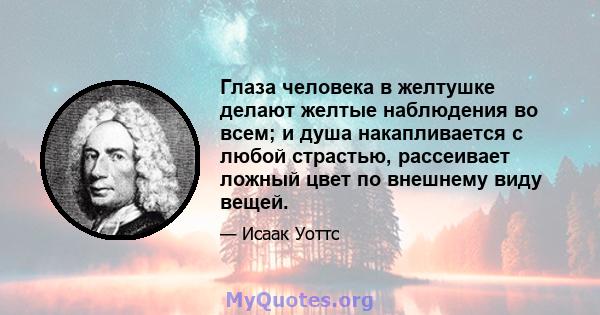 Глаза человека в желтушке делают желтые наблюдения во всем; и душа накапливается с любой страстью, рассеивает ложный цвет по внешнему виду вещей.