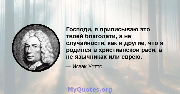 Господи, я приписываю это твоей благодати, а не случайности, как и другие, что я родился в христианской расй, а не язычниках или еврею.