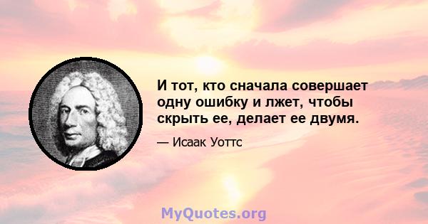 И тот, кто сначала совершает одну ошибку и лжет, чтобы скрыть ее, делает ее двумя.