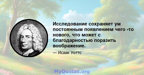 Исследование сохраняет ум постоянным появлением чего -то нового, что может с благодарностью поразить воображение.