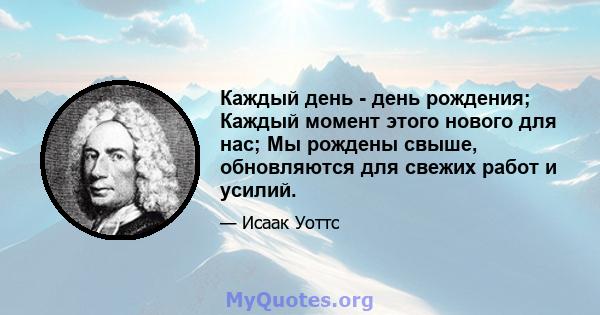 Каждый день - день рождения; Каждый момент этого нового для нас; Мы рождены свыше, обновляются для свежих работ и усилий.