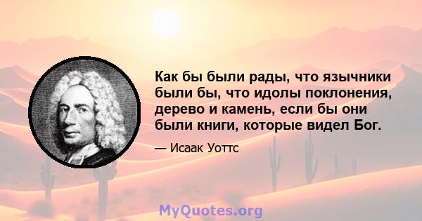 Как бы были рады, что язычники были бы, что идолы поклонения, дерево и камень, если бы они были книги, которые видел Бог.