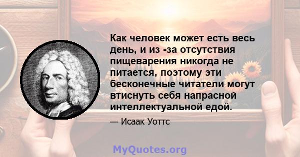 Как человек может есть весь день, и из -за отсутствия пищеварения никогда не питается, поэтому эти бесконечные читатели могут втиснуть себя напрасной интеллектуальной едой.