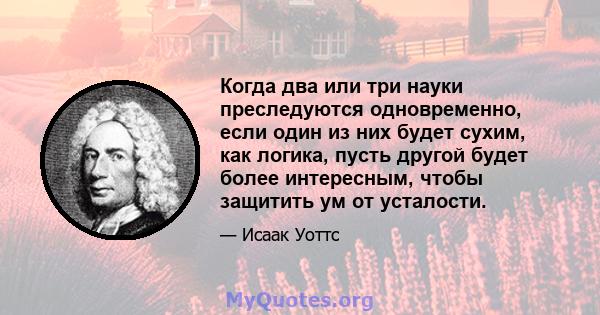 Когда два или три науки преследуются одновременно, если один из них будет сухим, как логика, пусть другой будет более интересным, чтобы защитить ум от усталости.