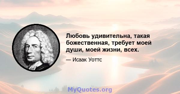 Любовь удивительна, такая божественная, требует моей души, моей жизни, всех.