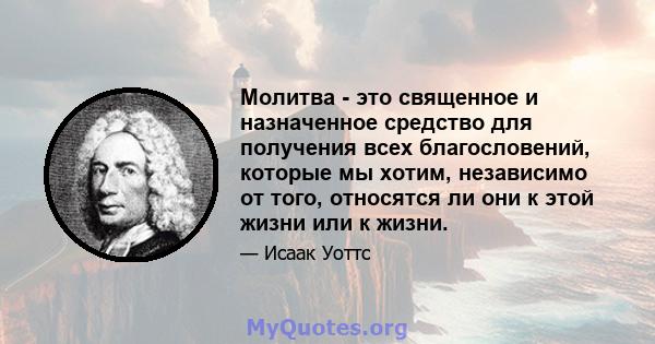 Молитва - это священное и назначенное средство для получения всех благословений, которые мы хотим, независимо от того, относятся ли они к этой жизни или к жизни.