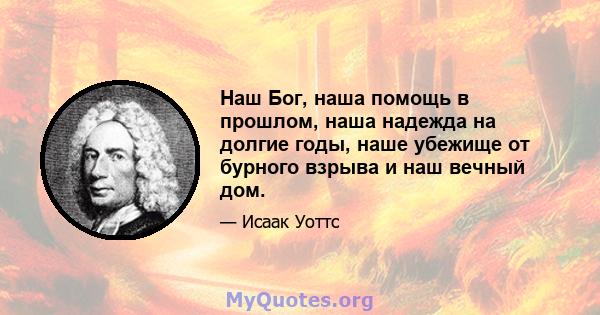 Наш Бог, наша помощь в прошлом, наша надежда на долгие годы, наше убежище от бурного взрыва и наш вечный дом.