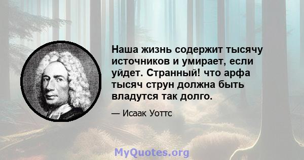 Наша жизнь содержит тысячу источников и умирает, если уйдет. Странный! что арфа тысяч струн должна быть владутся так долго.