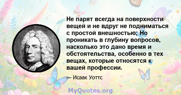 Не парят всегда на поверхности вещей и не вдруг не подниматься с простой внешностью; Но проникать в глубину вопросов, насколько это дано время и обстоятельства, особенно в тех вещах, которые относятся к вашей профессии.