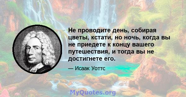 Не проводите день, собирая цветы, кстати, но ночь, когда вы не приедете к концу вашего путешествия, и тогда вы не достигнете его.