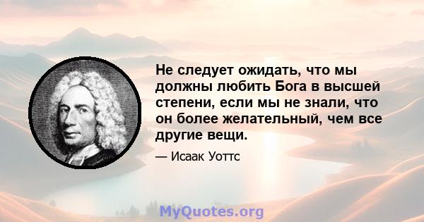 Не следует ожидать, что мы должны любить Бога в высшей степени, если мы не знали, что он более желательный, чем все другие вещи.