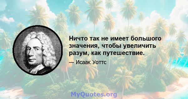 Ничто так не имеет большого значения, чтобы увеличить разум, как путешествие.