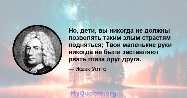 Но, дети, вы никогда не должны позволять таким злым страстям подняться; Твои маленькие руки никогда не были заставляют рвать глаза друг друга.