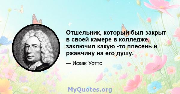 Отшельник, который был закрыт в своей камере в колледже, заключил какую -то плесень и ржавчину на его душу.