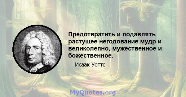 Предотвратить и подавлять растущее негодование мудр и великолепно, мужественное и божественное.