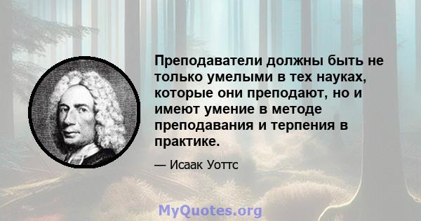 Преподаватели должны быть не только умелыми в тех науках, которые они преподают, но и имеют умение в методе преподавания и терпения в практике.