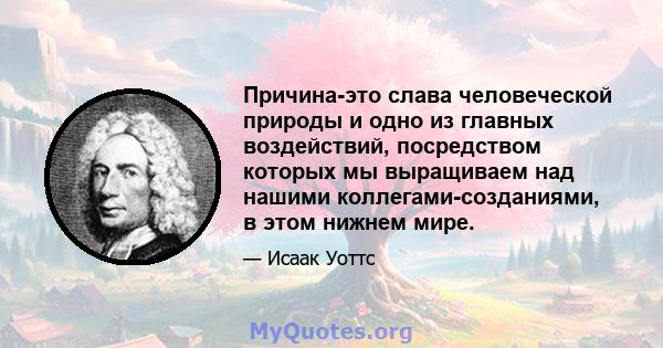 Причина-это слава человеческой природы и одно из главных воздействий, посредством которых мы выращиваем над нашими коллегами-созданиями, в этом нижнем мире.