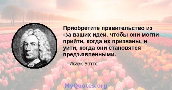 Приобретите правительство из -за ваших идей, чтобы они могли прийти, когда их призваны, и уйти, когда они становятся предъявленными.