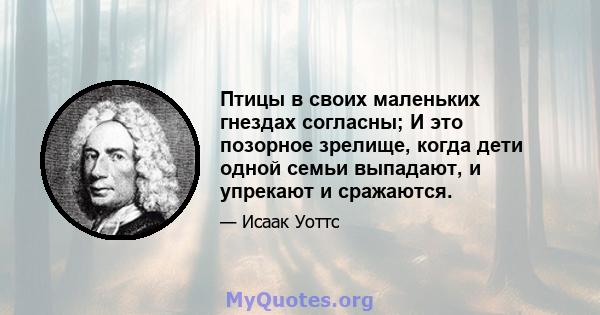 Птицы в своих маленьких гнездах согласны; И это позорное зрелище, когда дети одной семьи выпадают, и упрекают и сражаются.