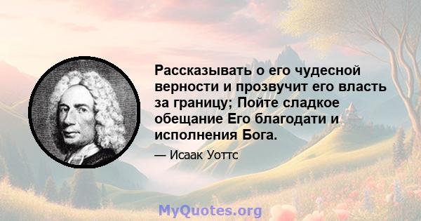 Рассказывать о его чудесной верности и прозвучит его власть за границу; Пойте сладкое обещание Его благодати и исполнения Бога.