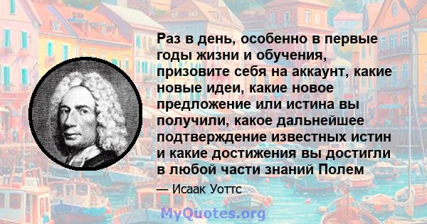 Раз в день, особенно в первые годы жизни и обучения, призовите себя на аккаунт, какие новые идеи, какие новое предложение или истина вы получили, какое дальнейшее подтверждение известных истин и какие достижения вы