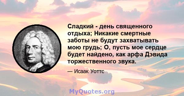 Сладкий - день священного отдыха; Никакие смертные заботы не будут захватывать мою грудь; О, пусть мое сердце будет найдено, как арфа Дэвида торжественного звука.