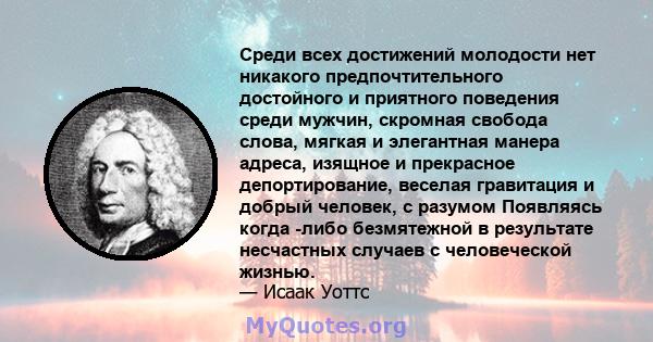 Среди всех достижений молодости нет никакого предпочтительного достойного и приятного поведения среди мужчин, скромная свобода слова, мягкая и элегантная манера адреса, изящное и прекрасное депортирование, веселая