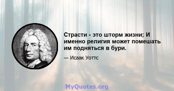 Страсти - это шторм жизни; И именно религия может помешать им подняться в бури.