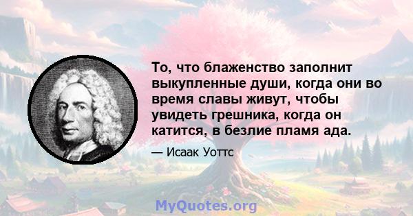 То, что блаженство заполнит выкупленные души, когда они во время славы живут, чтобы увидеть грешника, когда он катится, в безлие пламя ада.