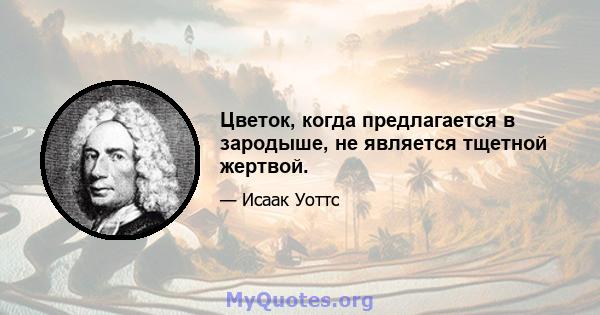 Цветок, когда предлагается в зародыше, не является тщетной жертвой.