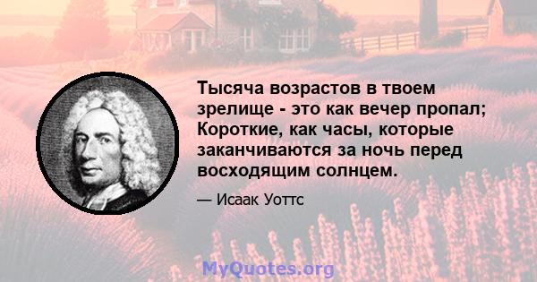 Тысяча возрастов в твоем зрелище - это как вечер пропал; Короткие, как часы, которые заканчиваются за ночь перед восходящим солнцем.