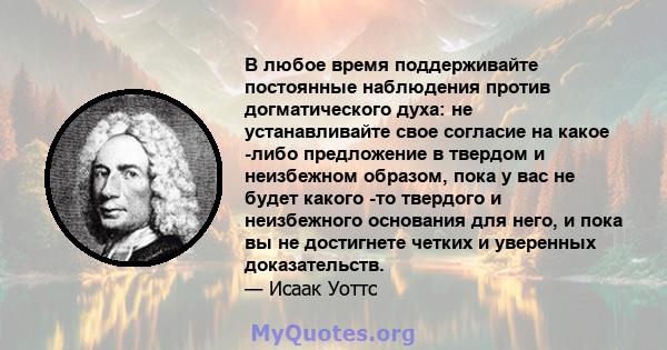 В любое время поддерживайте постоянные наблюдения против догматического духа: не устанавливайте свое согласие на какое -либо предложение в твердом и неизбежном образом, пока у вас не будет какого -то твердого и