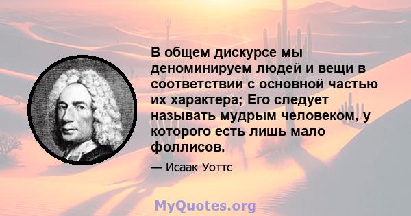 В общем дискурсе мы деноминируем людей и вещи в соответствии с основной частью их характера; Его следует называть мудрым человеком, у которого есть лишь мало фоллисов.