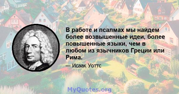 В работе и псалмах мы найдем более возвышенные идеи, более повышенные языки, чем в любом из язычников Греции или Рима.