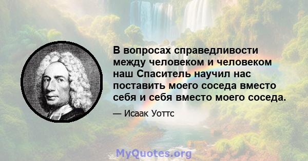 В вопросах справедливости между человеком и человеком наш Спаситель научил нас поставить моего соседа вместо себя и себя вместо моего соседа.