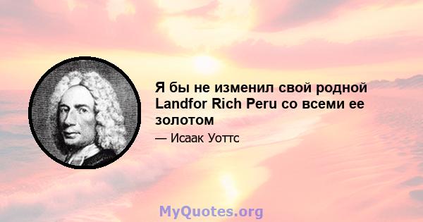 Я бы не изменил свой родной Landfor Rich Peru со всеми ее золотом