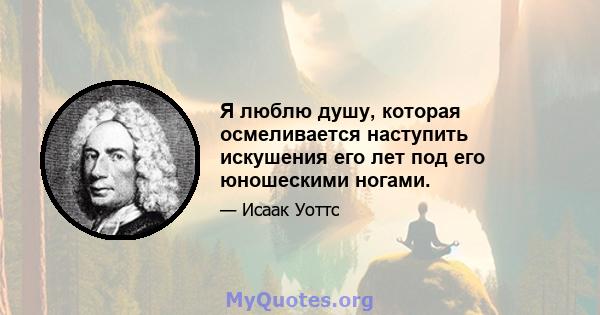 Я люблю душу, которая осмеливается наступить искушения его лет под его юношескими ногами.