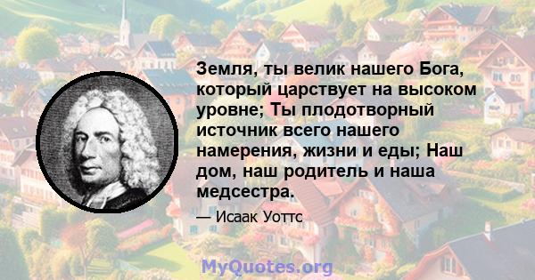 Земля, ты велик нашего Бога, который царствует на высоком уровне; Ты плодотворный источник всего нашего намерения, жизни и еды; Наш дом, наш родитель и наша медсестра.