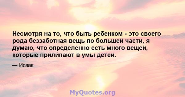 Несмотря на то, что быть ребенком - это своего рода беззаботная вещь по большей части, я думаю, что определенно есть много вещей, которые прилипают в умы детей.