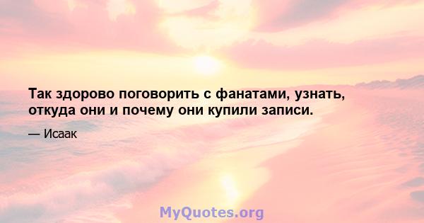 Так здорово поговорить с фанатами, узнать, откуда они и почему они купили записи.