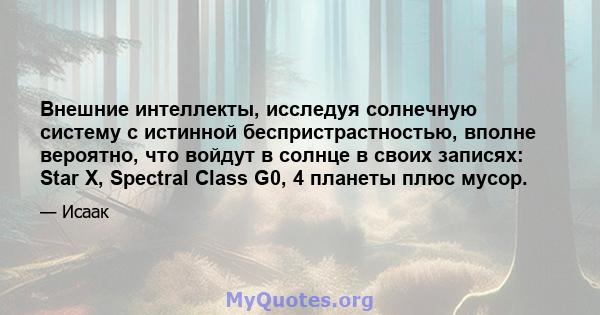 Внешние интеллекты, исследуя солнечную систему с истинной беспристрастностью, вполне вероятно, что войдут в солнце в своих записях: Star X, Spectral Class G0, 4 планеты плюс мусор.