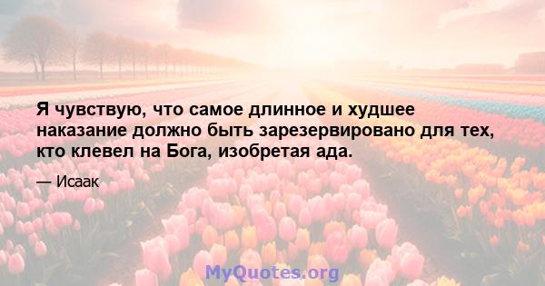 Я чувствую, что самое длинное и худшее наказание должно быть зарезервировано для тех, кто клевел на Бога, изобретая ада.