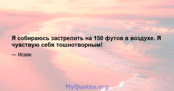 Я собираюсь застрелить на 150 футов в воздухе. Я чувствую себя тошнотворным!