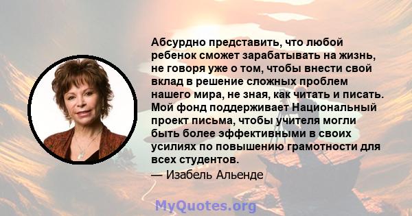 Абсурдно представить, что любой ребенок сможет зарабатывать на жизнь, не говоря уже о том, чтобы внести свой вклад в решение сложных проблем нашего мира, не зная, как читать и писать. Мой фонд поддерживает Национальный