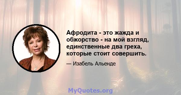 Афродита - это жажда и обжорство - на мой взгляд, единственные два греха, которые стоит совершить.