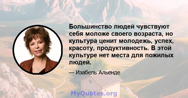 Большинство людей чувствуют себя моложе своего возраста, но культура ценит молодежь, успех, красоту, продуктивность. В этой культуре нет места для пожилых людей.