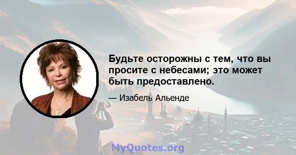 Будьте осторожны с тем, что вы просите с небесами; это может быть предоставлено.