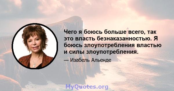 Чего я боюсь больше всего, так это власть безнаказанностью. Я боюсь злоупотребления властью и силы злоупотребления.