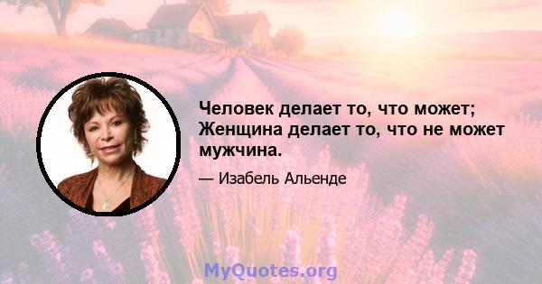 Человек делает то, что может; Женщина делает то, что не может мужчина.